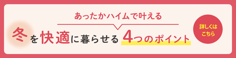 あったかハイムで叶える冬を快適に暮らせる4つのポイントをチェック！