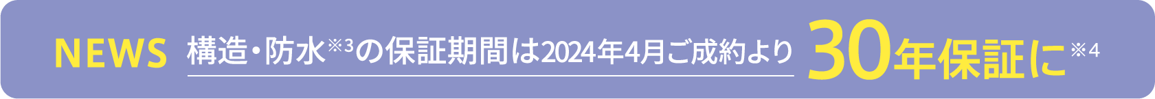 構造・防水※2 の保証期間は2024年4月ご成約より30年保証に※3