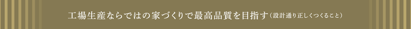 工場生産ならではの家づくりで最高品質を目指す（設計通り正しくつくること）