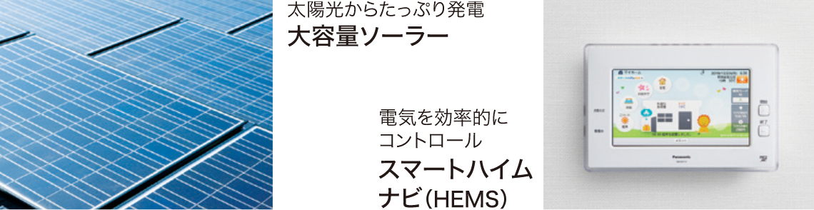 太陽光からたっぷり発電 大容量ソーラーと、電気を効率的にコントロール スマートハイムナビ(HEMS)