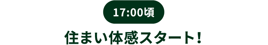 17:00頃／住まい体感スタート！